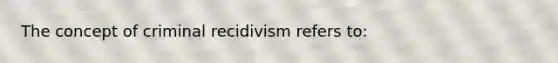 The concept of criminal recidivism refers to: