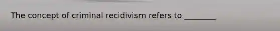 The concept of criminal recidivism refers to ________