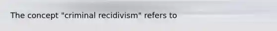 The concept "criminal recidivism" refers to