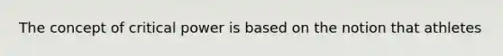 The concept of critical power is based on the notion that athletes