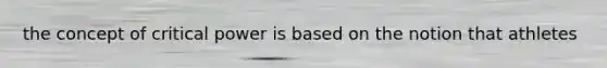 the concept of critical power is based on the notion that athletes
