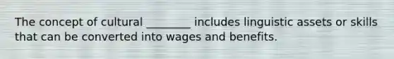 The concept of cultural ________ includes linguistic assets or skills that can be converted into wages and benefits.