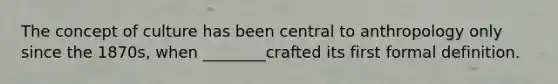 The concept of culture has been central to anthropology only since the 1870s, when ________crafted its first formal definition.