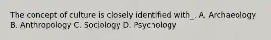 The concept of culture is closely identified with_. A. Archaeology B. Anthropology C. Sociology D. Psychology