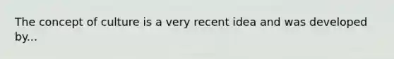The concept of culture is a very recent idea and was developed by...
