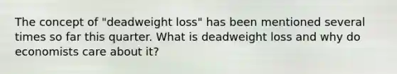 The concept of "deadweight loss" has been mentioned several times so far this quarter. What is deadweight loss and why do economists care about it?