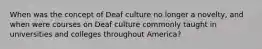 When was the concept of Deaf culture no longer a novelty, and when were courses on Deaf culture commonly taught in universities and colleges throughout America?