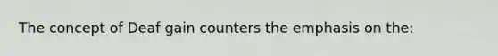 The concept of Deaf gain counters the emphasis on the: