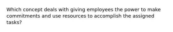 Which concept deals with giving employees the power to make commitments and use resources to accomplish the assigned tasks?