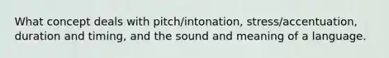 What concept deals with pitch/intonation, stress/accentuation, duration and timing, and the sound and meaning of a language.