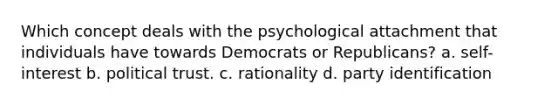 Which concept deals with the psychological attachment that individuals have towards Democrats or Republicans? a. self-interest b. political trust. c. rationality d. party identification