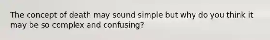 The concept of death may sound simple but why do you think it may be so complex and confusing?