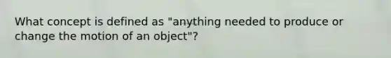 What concept is defined as "anything needed to produce or change the motion of an object"?