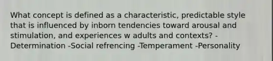 What concept is defined as a characteristic, predictable style that is influenced by inborn tendencies toward arousal and stimulation, and experiences w adults and contexts? -Determination -Social refrencing -Temperament -Personality