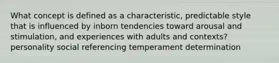 What concept is defined as a characteristic, predictable style that is influenced by inborn tendencies toward arousal and stimulation, and experiences with adults and contexts? personality social referencing temperament determination