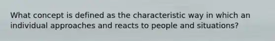 What concept is defined as the characteristic way in which an individual approaches and reacts to people and situations?