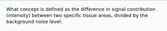 What concept is defined as the difference in signal contribution (intensity) between two specific tissue areas, divided by the background noise level: