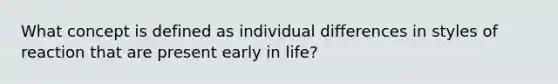 What concept is defined as individual differences in styles of reaction that are present early in life?