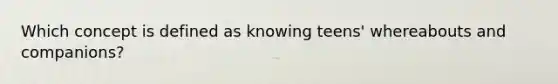 Which concept is defined as knowing teens' whereabouts and companions?