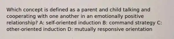 Which concept is defined as a parent and child talking and cooperating with one another in an emotionally positive relationship? A: self-oriented induction B: command strategy C: other-oriented induction D: mutually responsive orientation