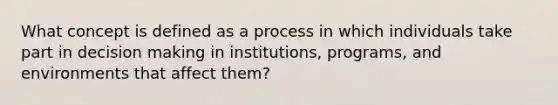 What concept is defined as a process in which individuals take part in decision making in institutions, programs, and environments that affect them?