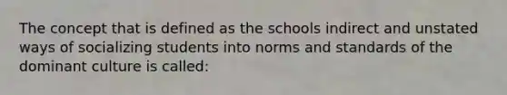 The concept that is defined as the schools indirect and unstated ways of socializing students into norms and standards of the dominant culture is called: