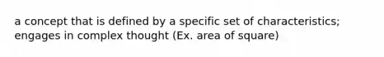 a concept that is defined by a specific set of characteristics; engages in complex thought (Ex. area of square)