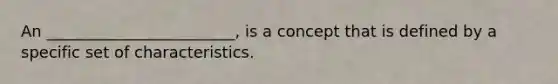 An ________________________, is a concept that is defined by a specific set of characteristics.