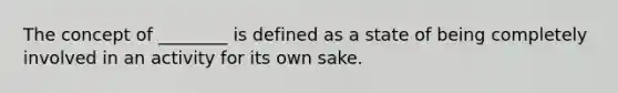 The concept of ________ is defined as a state of being completely involved in an activity for its own sake.