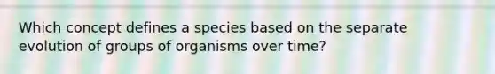 Which concept defines a species based on the separate evolution of groups of organisms over time?