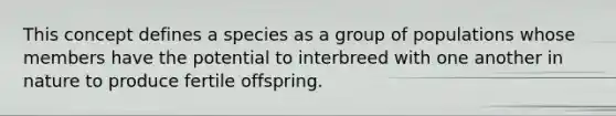 This concept defines a species as a group of populations whose members have the potential to interbreed with one another in nature to produce fertile offspring.