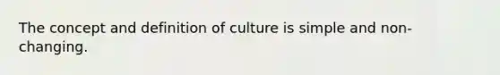 The concept and definition of culture is simple and non-changing.