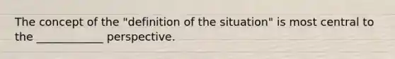 The concept of the "definition of the situation" is most central to the ____________ perspective.