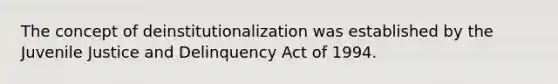 The concept of deinstitutionalization was established by the Juvenile Justice and Delinquency Act of 1994.