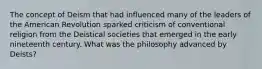 The concept of Deism that had influenced many of the leaders of the American Revolution sparked criticism of conventional religion from the Deistical societies that emerged in the early nineteenth century. What was the philosophy advanced by Deists?