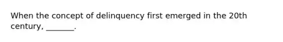 When the concept of delinquency first emerged in the 20th century, _______.