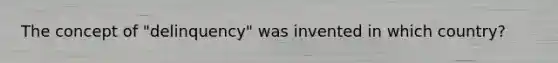 The concept of "delinquency" was invented in which country?