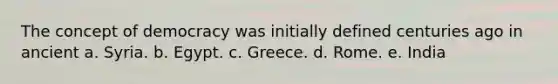 The concept of democracy was initially defined centuries ago in ancient a. Syria. b. Egypt. c. Greece. d. Rome. e. India