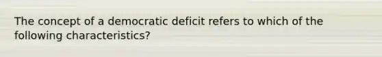 The concept of a democratic deficit refers to which of the following characteristics?