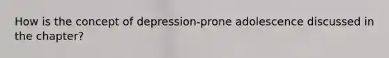 How is the concept of depression-prone adolescence discussed in the chapter?