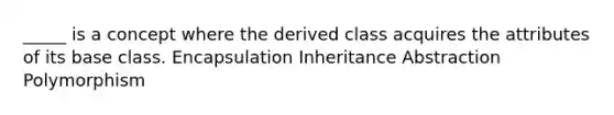 _____ is a concept where the derived class acquires the attributes of its base class. Encapsulation Inheritance Abstraction Polymorphism