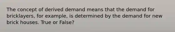 The concept of derived demand means that the demand for bricklayers, for example, is determined by the demand for new brick houses. True or False?