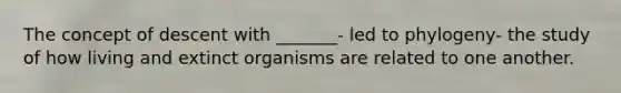 The concept of descent with _______- led to phylogeny- the study of how living and extinct organisms are related to one another.