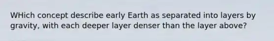 WHich concept describe early Earth as separated into layers by gravity, with each deeper layer denser than the layer above?