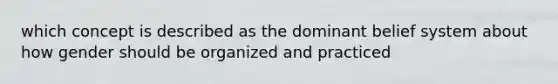 which concept is described as the dominant belief system about how gender should be organized and practiced