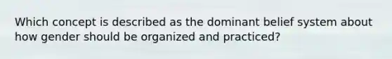 Which concept is described as the dominant belief system about how gender should be organized and practiced?