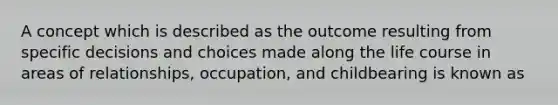 A concept which is described as the outcome resulting from specific decisions and choices made along the life course in areas of relationships, occupation, and childbearing is known as