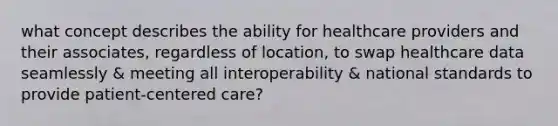 what concept describes the ability for healthcare providers and their associates, regardless of location, to swap healthcare data seamlessly & meeting all interoperability & national standards to provide patient-centered care?