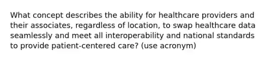 What concept describes the ability for healthcare providers and their associates, regardless of location, to swap healthcare data seamlessly and meet all interoperability and national standards to provide patient-centered care? (use acronym)