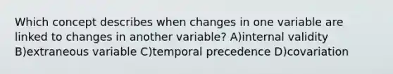 Which concept describes when changes in one variable are linked to changes in another variable? A)internal validity B)extraneous variable C)temporal precedence D)covariation